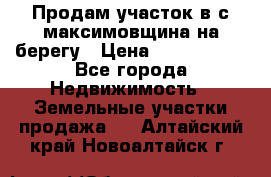 Продам участок в с.максимовщина на берегу › Цена ­ 1 000 000 - Все города Недвижимость » Земельные участки продажа   . Алтайский край,Новоалтайск г.